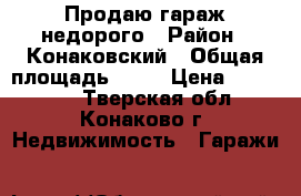 Продаю гараж недорого › Район ­ Конаковский › Общая площадь ­ 24 › Цена ­ 350 000 - Тверская обл., Конаково г. Недвижимость » Гаражи   